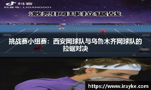 挑战赛小组赛：西安网球队与乌鲁木齐网球队的拉锯对决